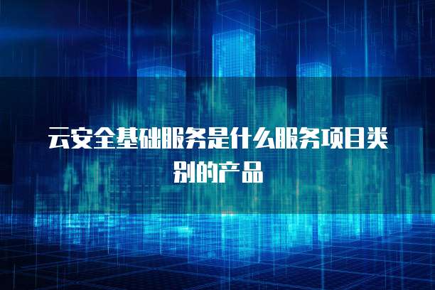 云安全基礎服務與基礎軟件服務的融合 構建數字時代的基石